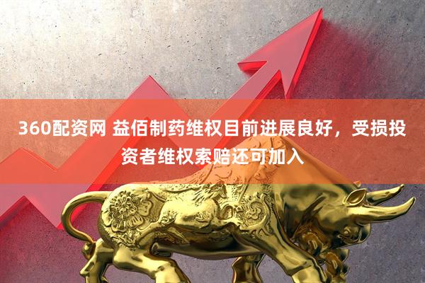 360配资网 益佰制药维权目前进展良好，受损投资者维权索赔还可加入