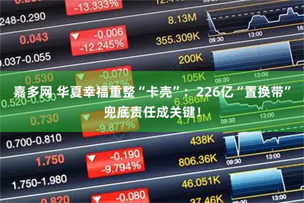 嘉多网 华夏幸福重整“卡壳”：226亿“置换带”兜底责任成关键！