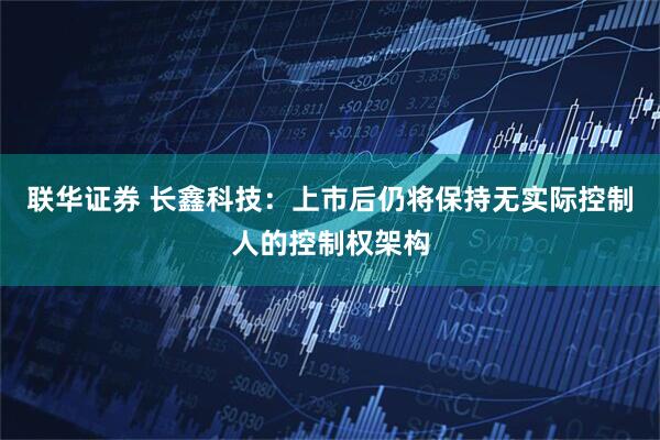 联华证券 长鑫科技:上市后仍将保持无实际控制人的控制权架构
