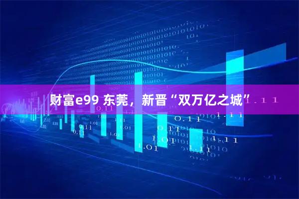 财富e99 东莞，新晋“双万亿之城”