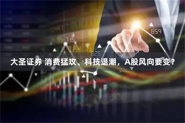 大圣证券 消费猛攻、科技退潮,A股风向要变?