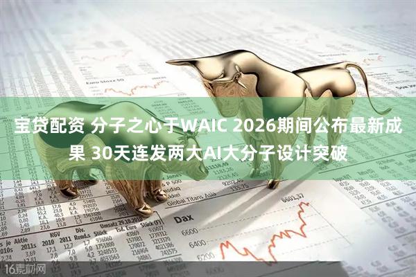 宝贷配资 分子之心于WAIC 2026期间公布最新成果 30天连发两大AI大分子设计突破