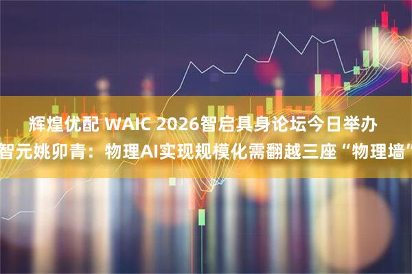 辉煌优配 WAIC 2026智启具身论坛今日举办 智元姚卯青：物理AI实现规模化需翻越三座“物理墙”