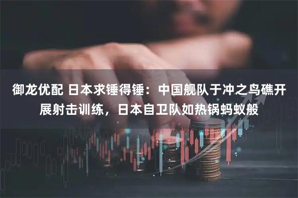 御龙优配 日本求锤得锤：中国舰队于冲之鸟礁开展射击训练，日本自卫队如热锅蚂蚁般