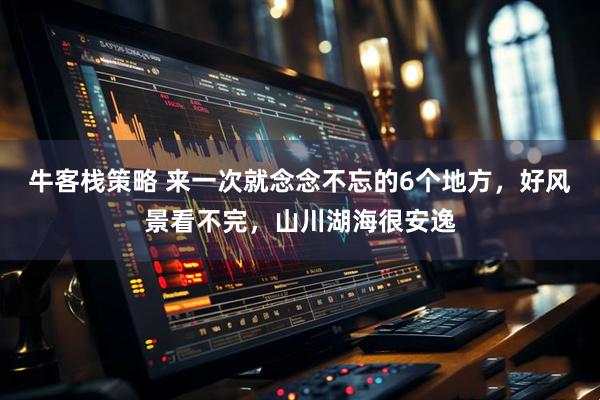 牛客栈策略 来一次就念念不忘的6个地方，好风景看不完，山川湖海很安逸