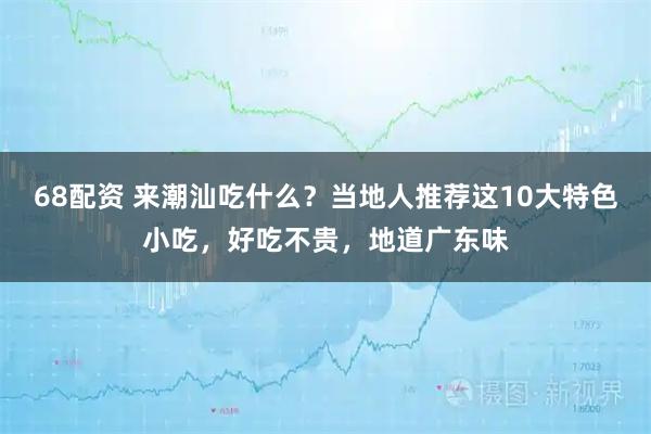 68配资 来潮汕吃什么？当地人推荐这10大特色小吃，好吃不贵，地道广东味