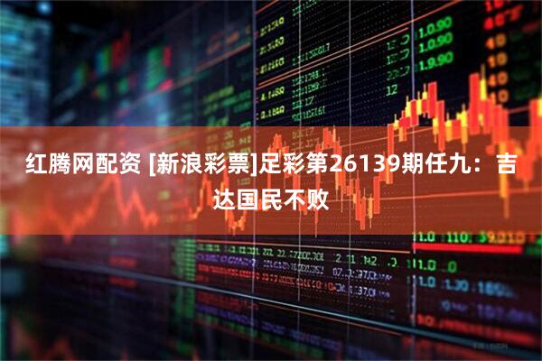 红腾网配资 [新浪彩票]足彩第26139期任九：吉达国民不败