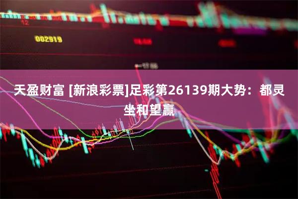 天盈财富 [新浪彩票]足彩第26139期大势：都灵坐和望赢