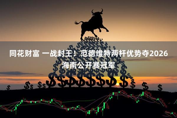 同花财富 一战封王！范德维特两杆优势夺2026海南公开赛冠军