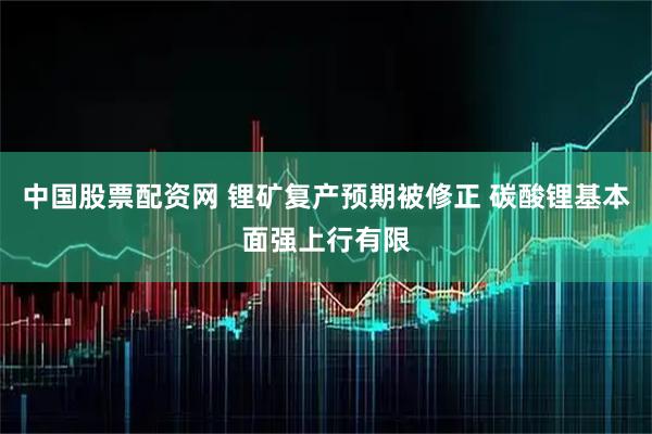 中国股票配资网 锂矿复产预期被修正 碳酸锂基本面强上行有限