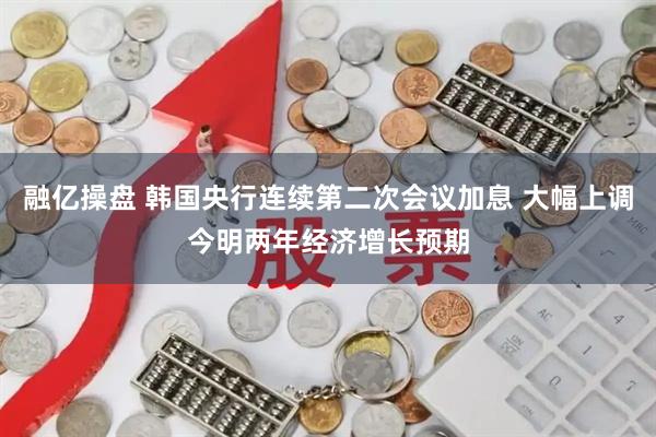 融亿操盘 韩国央行连续第二次会议加息 大幅上调今明两年经济增长预期