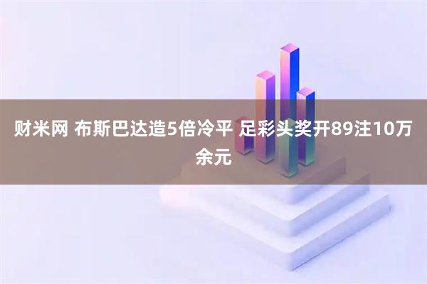 财米网 布斯巴达造5倍冷平 足彩头奖开89注10万余元
