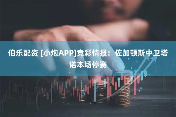 伯乐配资 [小炮APP]竞彩情报：佐加顿斯中卫塔诺本场停赛
