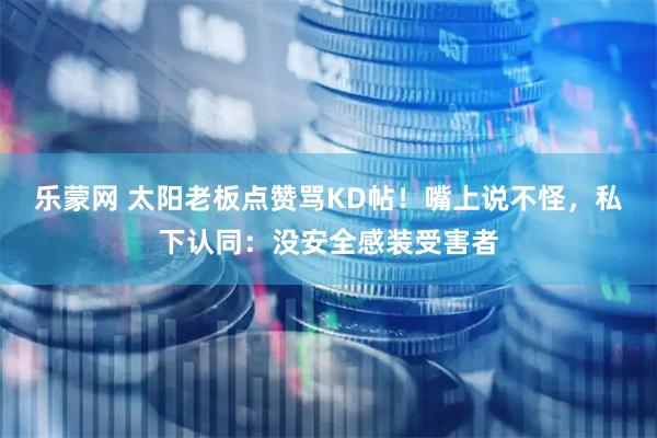 乐蒙网 太阳老板点赞骂KD帖！嘴上说不怪，私下认同：没安全感装受害者