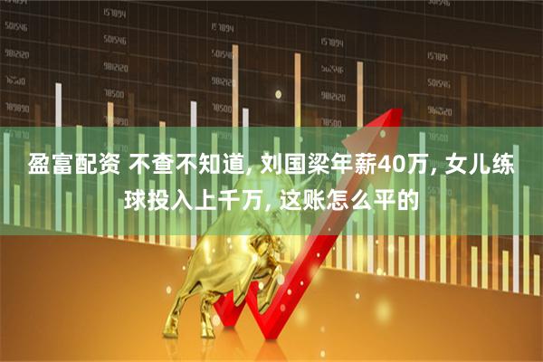 盈富配资 不查不知道, 刘国梁年薪40万, 女儿练球投入上千万, 这账怎么平的