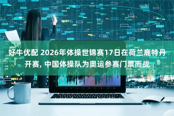 好牛优配 2026年体操世锦赛17日在荷兰鹿特丹开赛, 中国体操队为奥运参赛门票而战